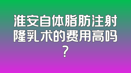 淮安自体脂肪注射隆乳术的费用高吗？