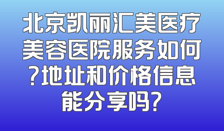 北京凯丽汇美医疗美容医院服务如何？地址和价格信息能分享吗？