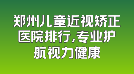 郑州儿童近视矫正医院排行，专业护航视力健康