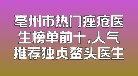 亳州市热门痤疮医生榜单前十，人气推荐独占鳌头医生