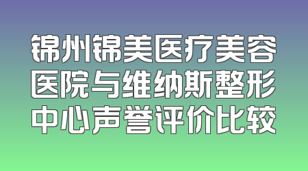锦州锦美医疗美容医院与维纳斯整形中心声誉评价比较