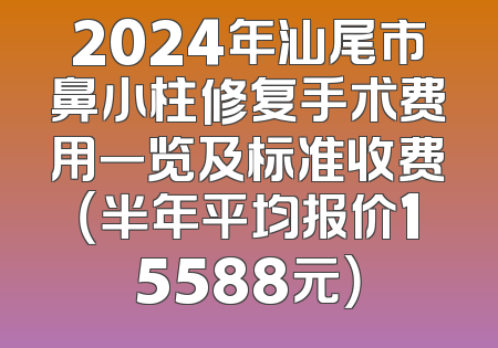 2024年汕尾市鼻小柱修复手术费用一览及标准收费（半年平均报价15588元）