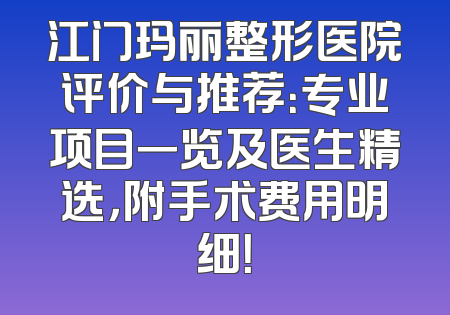 江门玛丽整形医院评价与推荐：专业项目一览及医生精选，附手术费用明细！