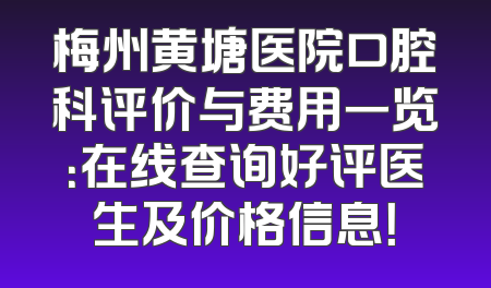 梅州黄塘医院口腔科评价与费用一览：在线查询好评医生及价格信息！