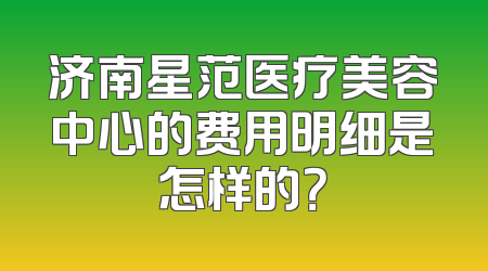 济南星范医疗美容中心的费用明细是怎样的？