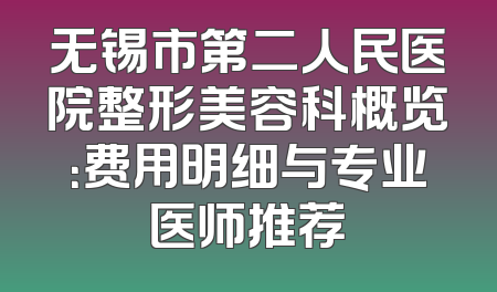 无锡市第二人民医院整形美容科概览：费用明细与专业医师推荐