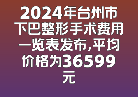 2024年台州市下巴整形手术费用一览表发布，平均价格为36599元