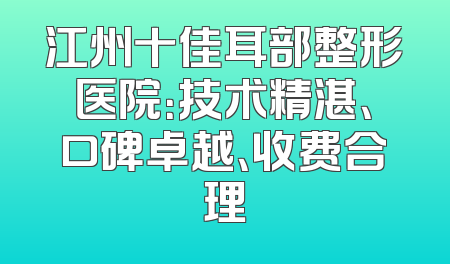 江州十佳耳部整形医院：技术精湛、口碑卓越、收费合理