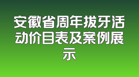 安徽省周年拔牙活动价目表及案例展示