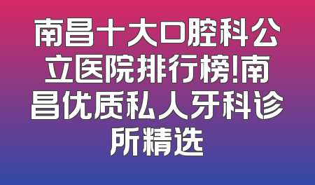 南昌十大口腔科公立医院排行榜！南昌优质私人牙科诊所精选