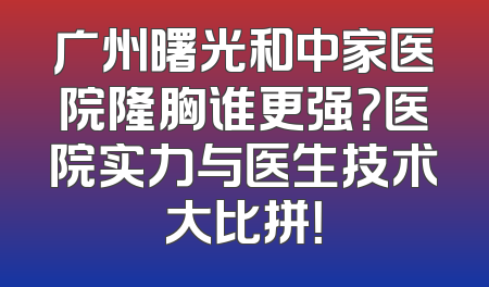 广州曙光和中家医院隆胸谁更强？医院实力与医生技术大比拼！