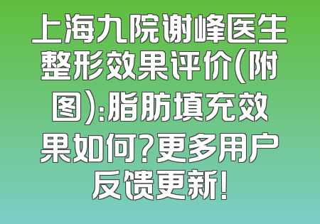 上海九院谢峰医生整形效果评价(附图)：脂肪填充效果如何？更多用户反馈更新！