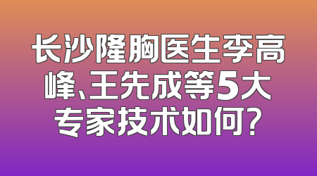 长沙隆胸医生李高峰、王先成等5大专家技术如何？