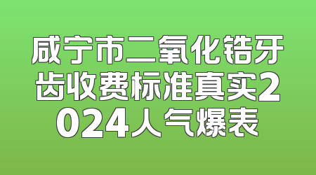 咸宁市二氧化锆牙齿收费标准真实2024人气爆表