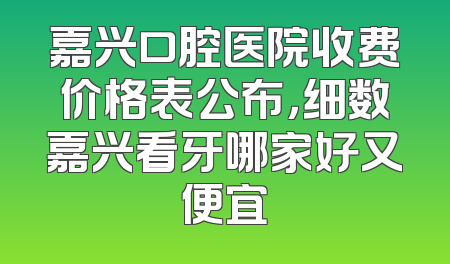 嘉兴口腔医院收费价格表公布，细数嘉兴看牙哪家好又便宜