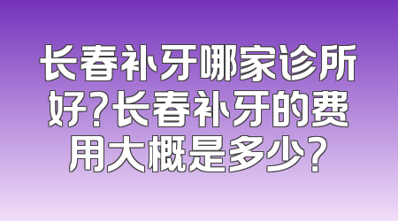 长春补牙哪家诊所好？长春补牙的费用大概是多少？