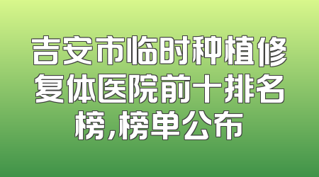 吉安市临时种植修复体医院前十排名榜，榜单公布