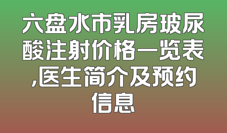 六盘水市乳房玻尿酸注射价格一览表，医生简介及预约信息