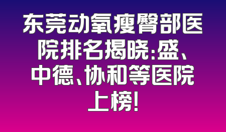 东莞动氧瘦臀部医院排名揭晓：盛、中德、协和等医院上榜！