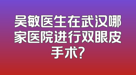 吴敏医生在武汉哪家医院进行双眼皮手术？
