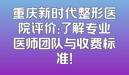 重庆新时代整形医院评价：了解专业医师团队与收费标准！
