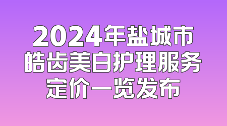 2024年盐城市皓齿美白护理服务定价一览发布