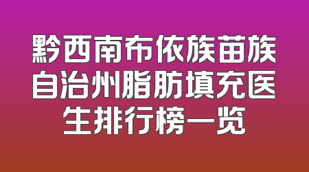 黔西南布依族苗族自治州脂肪填充医生排行榜一览