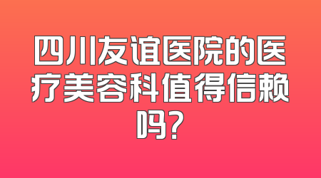 四川友谊医院的医疗美容科值得信赖吗？