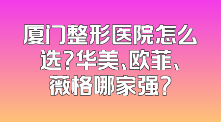 厦门整形医院怎么选？华美、欧菲、薇格哪家强？