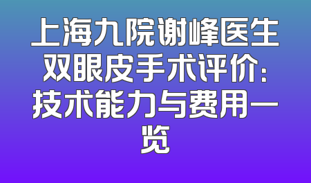 上海九院谢峰医生双眼皮手术评价：技术能力与费用一览