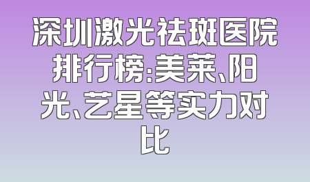深圳激光祛斑医院排行榜：美莱、阳光、艺星等实力对比
