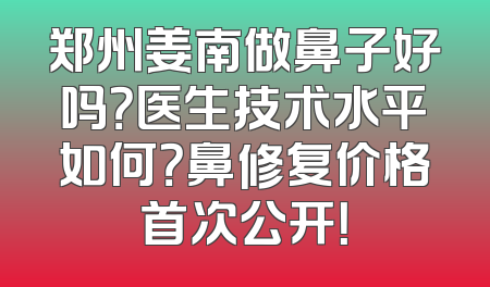 郑州姜南做鼻子好吗？医生技术水平如何？鼻修复价格首次公开！