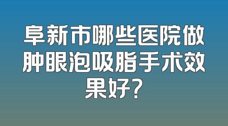 阜新市哪些医院做肿眼泡吸脂手术效果好？