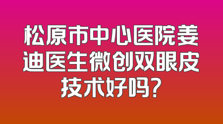 松原市中心医院姜迪医生微创双眼皮技术好吗？