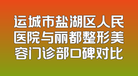 运城市盐湖区人民医院与丽都整形美容门诊部口碑对比