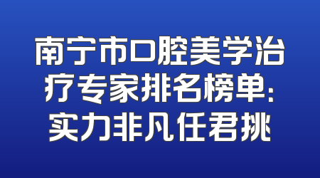南宁市口腔美学治疗专家排名榜单：实力非凡任君挑