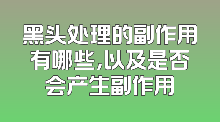 黑头处理的副作用有哪些，以及是否会产生副作用