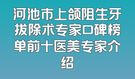 河池市上颌阻生牙拔除术专家口碑榜单前十医美专家介绍