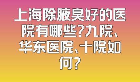 上海除腋臭好的医院有哪些？九院、华东医院、十院如何？