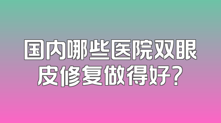国内哪些医院双眼皮修复做得好？