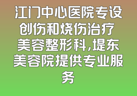 江门中心医院专设创伤和烧伤治疗 美容整形科，堤东美容院提供专业服务
