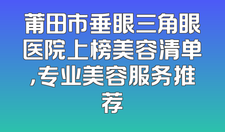 莆田市垂眼三角眼医院上榜美容清单，专业美容服务推荐