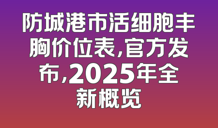 防城港市活细胞丰胸价位表，官方发布，2025年全新概览