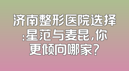 济南整形医院选择：星范与麦昆，你更倾向哪家？