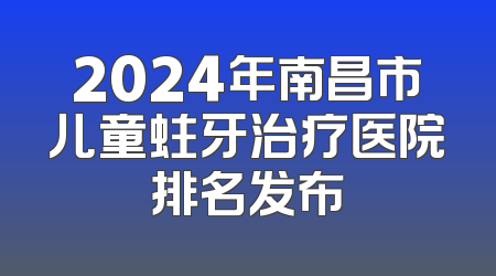 2024年南昌市儿童蛀牙治疗医院排名发布