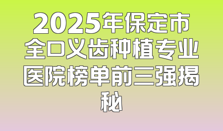 2025年保定市全口义齿种植专业医院榜单前三强揭秘