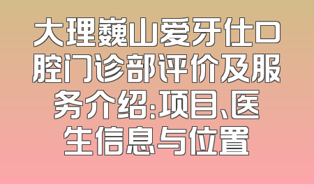 大理巍山爱牙仕口腔门诊部评价及服务介绍：项目、医生信息与位置