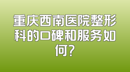 重庆西南医院整形科的口碑和服务如何？