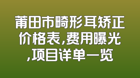 莆田市畸形耳矫正价格表，费用曝光，项目详单一览