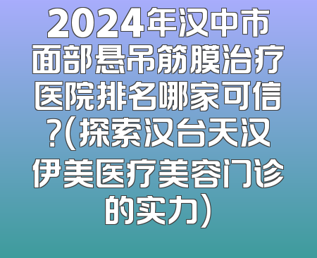 2024年汉中市面部悬吊筋膜治疗医院排名哪家可信？(探索汉台天汉伊美医疗美容门诊的实力)